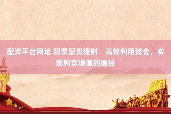 配资平台网址 股票配资理财：高效利用资金，实现财富增值的捷径