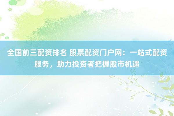 全国前三配资排名 股票配资门户网：一站式配资服务，助力投资者把握股市机遇