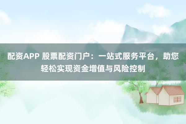 配资APP 股票配资门户：一站式服务平台，助您轻松实现资金增值与风险控制