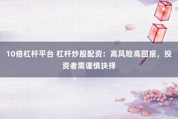 10倍杠杆平台 杠杆炒股配资：高风险高回报，投资者需谨慎抉择
