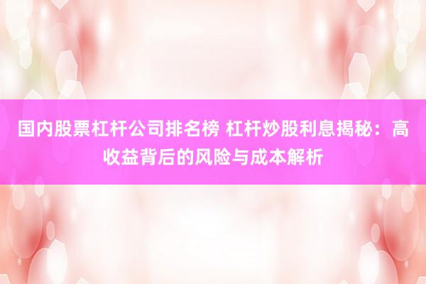 国内股票杠杆公司排名榜 杠杆炒股利息揭秘：高收益背后的风险与成本解析
