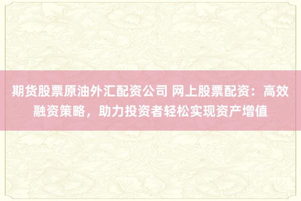 期货股票原油外汇配资公司 网上股票配资：高效融资策略，助力投资者轻松实现资产增值