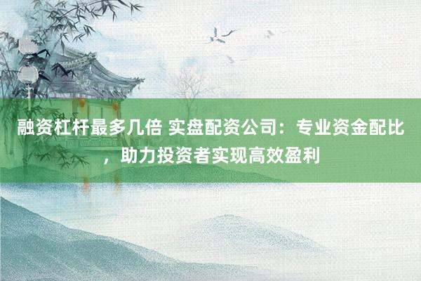 融资杠杆最多几倍 实盘配资公司：专业资金配比，助力投资者实现高效盈利