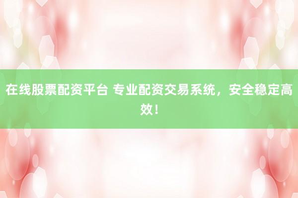 在线股票配资平台 专业配资交易系统，安全稳定高效！