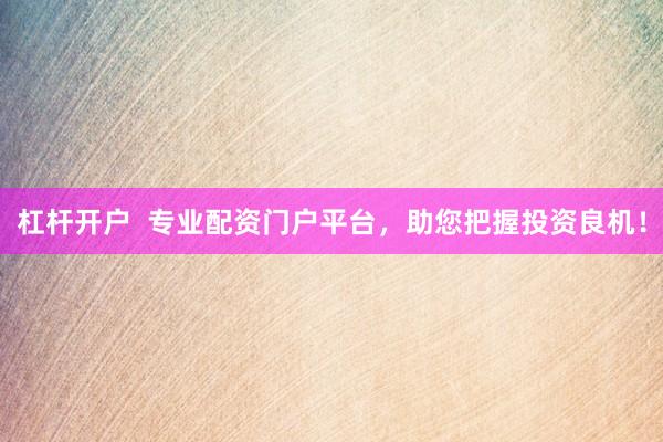 杠杆开户  专业配资门户平台，助您把握投资良机！
