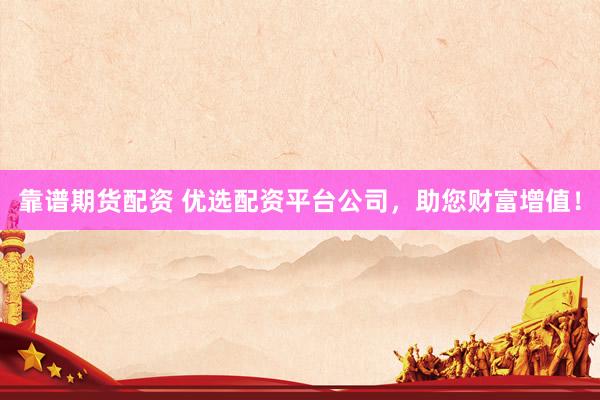靠谱期货配资 优选配资平台公司，助您财富增值！