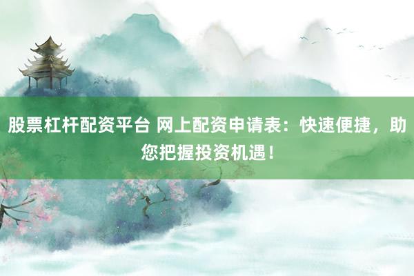 股票杠杆配资平台 网上配资申请表：快速便捷，助您把握投资机遇！