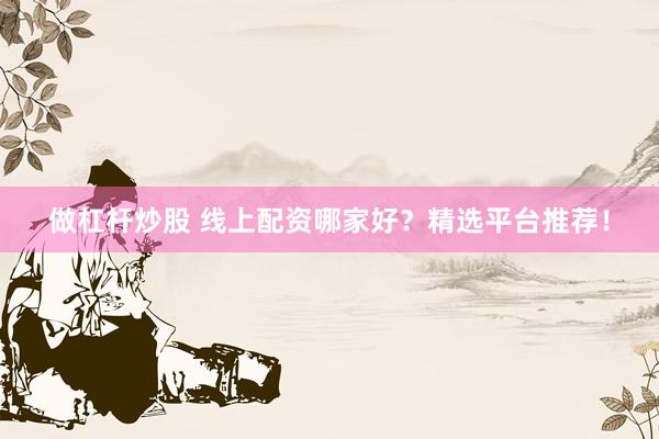 做杠杆炒股 线上配资哪家好？精选平台推荐！