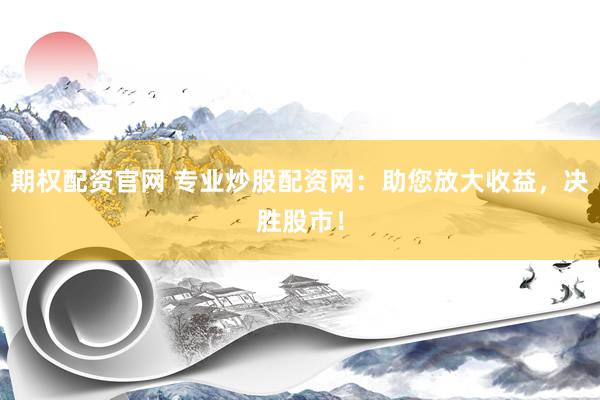 期权配资官网 专业炒股配资网：助您放大收益，决胜股市！