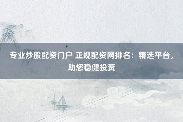 专业炒股配资门户 正规配资网排名：精选平台，助您稳健投资