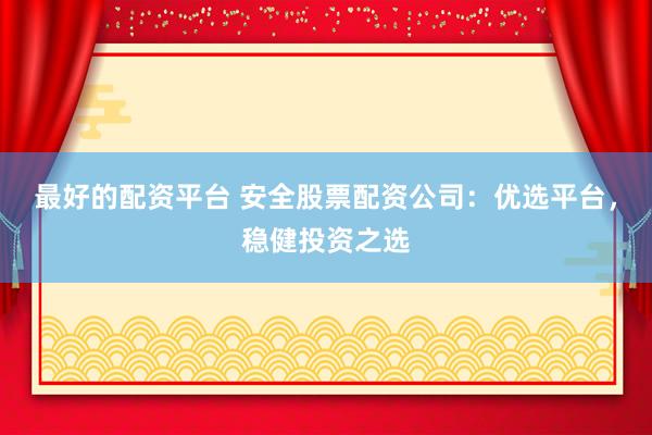 最好的配资平台 安全股票配资公司：优选平台，稳健投资之选