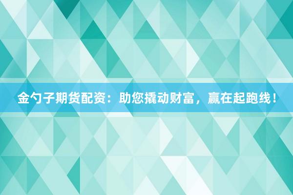金勺子期货配资：助您撬动财富，赢在起跑线！