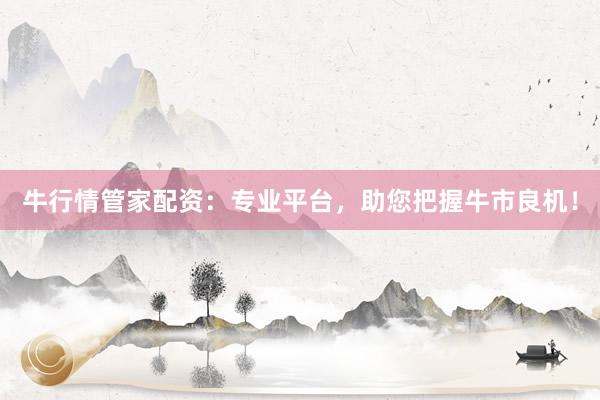 牛行情管家配资：专业平台，助您把握牛市良机！