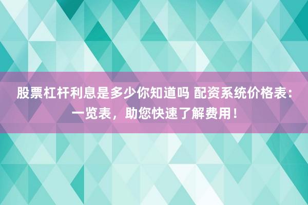 股票杠杆利息是多少你知道吗 配资系统价格表：一览表，助您快速了解费用！