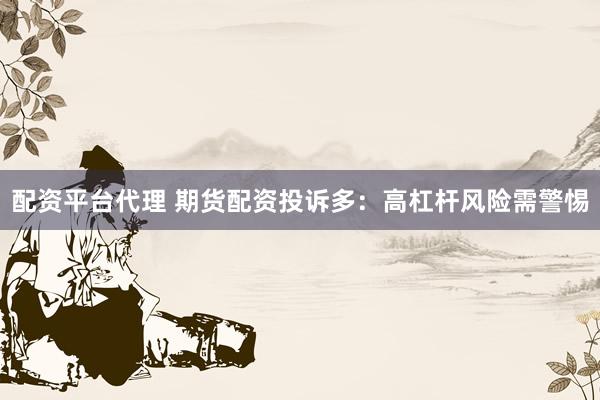 配资平台代理 期货配资投诉多：高杠杆风险需警惕