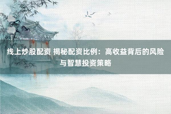 线上炒股配资 揭秘配资比例：高收益背后的风险与智慧投资策略