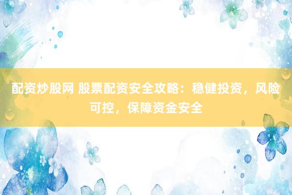 配资炒股网 股票配资安全攻略：稳健投资，风险可控，保障资金安全