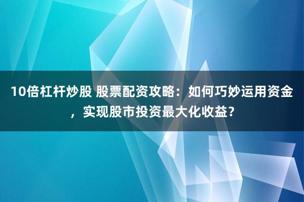 10倍杠杆炒股 股票配资攻略：如何巧妙运用资金，实现股市投资最大化收益？
