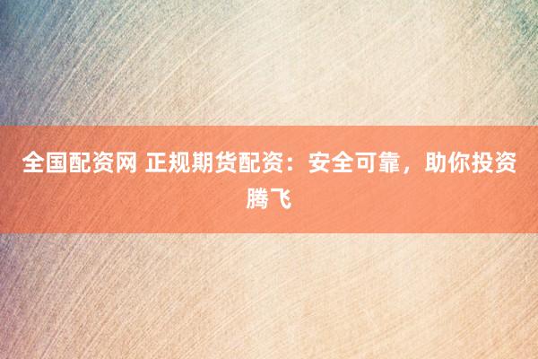 全国配资网 正规期货配资：安全可靠，助你投资腾飞