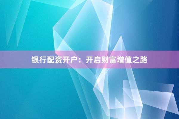 银行配资开户：开启财富增值之路