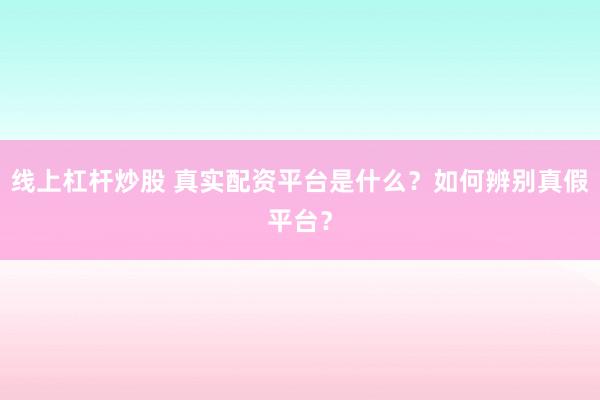 线上杠杆炒股 真实配资平台是什么？如何辨别真假平台？