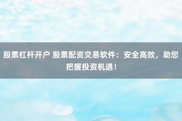 股票杠杆开户 股票配资交易软件：安全高效，助您把握投资机遇！