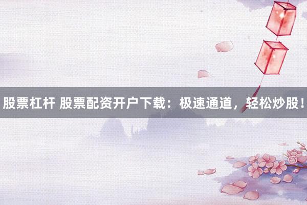 股票杠杆 股票配资开户下载：极速通道，轻松炒股！