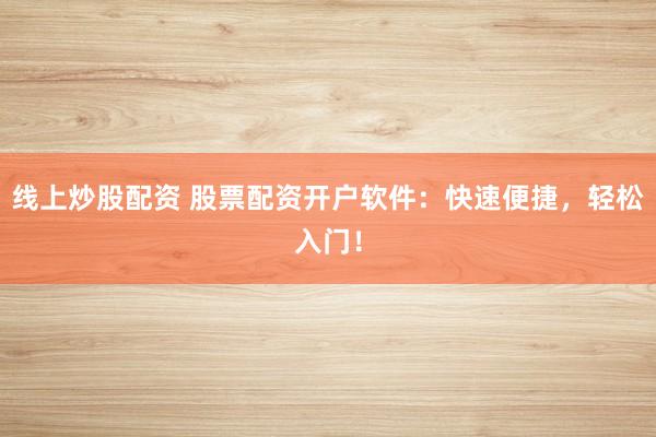 线上炒股配资 股票配资开户软件：快速便捷，轻松入门！
