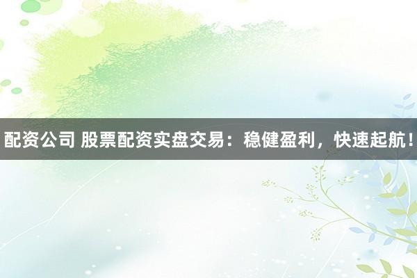 配资公司 股票配资实盘交易：稳健盈利，快速起航！