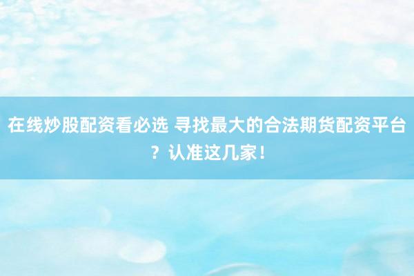 在线炒股配资看必选 寻找最大的合法期货配资平台？认准这几家！