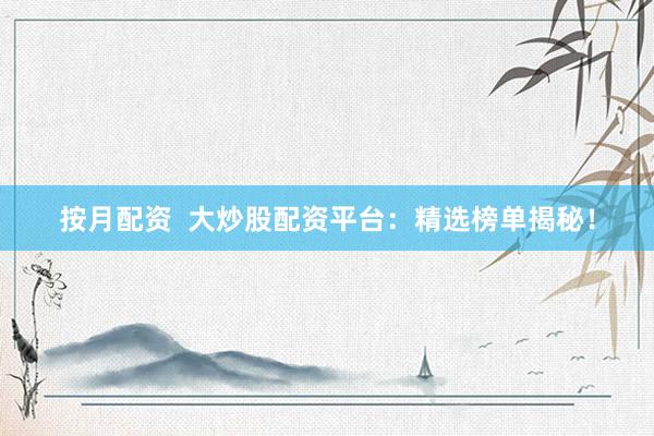 按月配资  大炒股配资平台：精选榜单揭秘！
