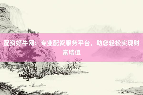 配资好牛网：专业配资服务平台，助您轻松实现财富增值