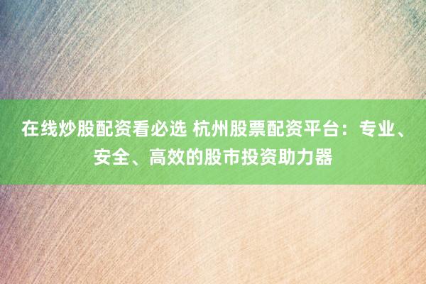 在线炒股配资看必选 杭州股票配资平台：专业、安全、高效的股市投资助力器