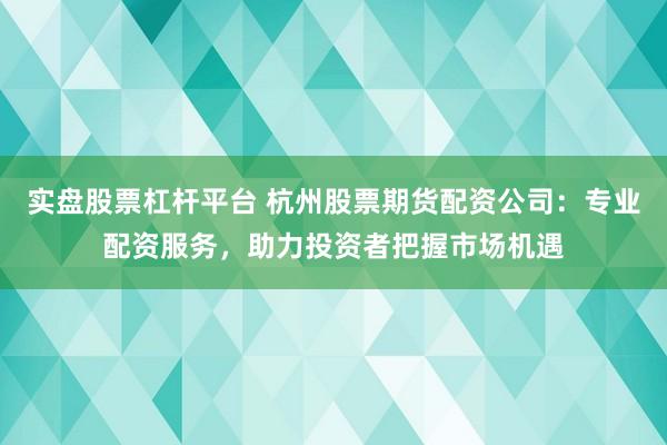 实盘股票杠杆平台 杭州股票期货配资公司：专业配资服务，助力投资者把握市场机遇