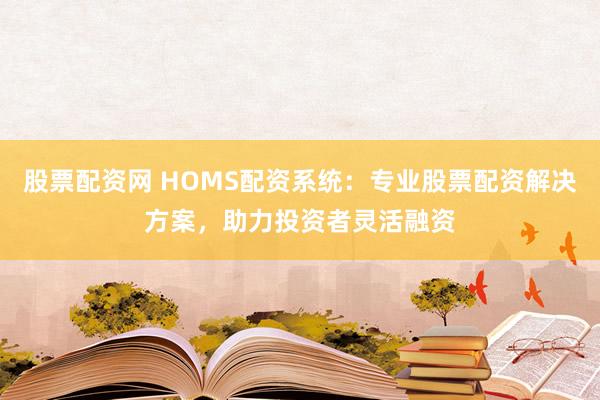 股票配资网 HOMS配资系统：专业股票配资解决方案，助力投资者灵活融资