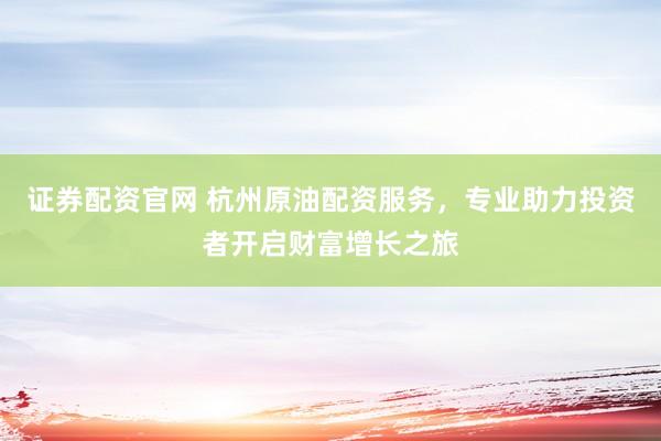 证券配资官网 杭州原油配资服务，专业助力投资者开启财富增长之旅