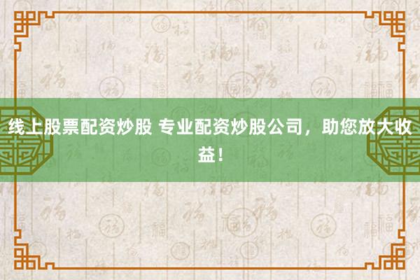 线上股票配资炒股 专业配资炒股公司，助您放大收益！