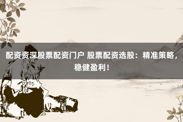 配资资深股票配资门户 股票配资选股：精准策略，稳健盈利！