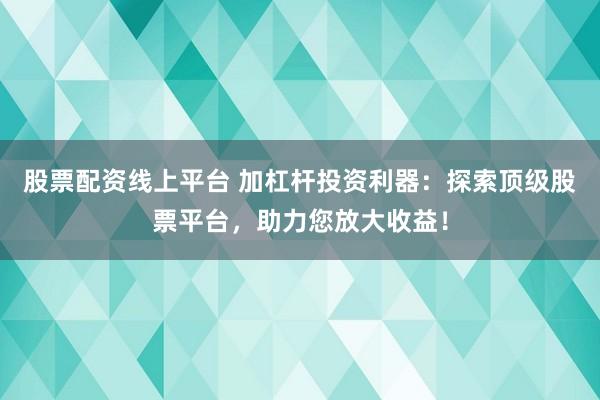 股票配资线上平台 加杠杆投资利器：探索顶级股票平台，助力您放大收益！