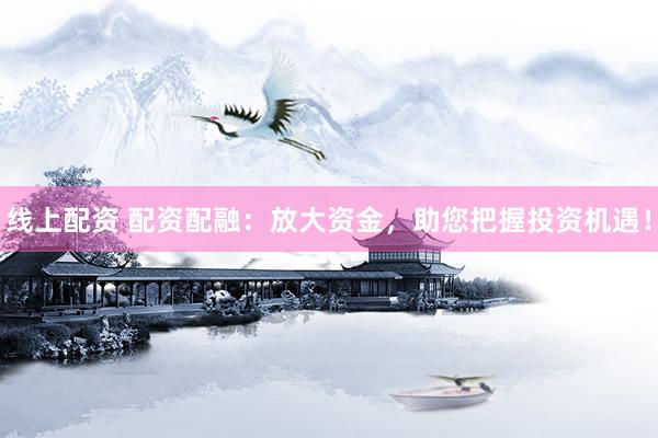 线上配资 配资配融：放大资金，助您把握投资机遇！