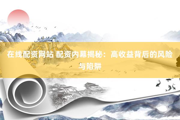 在线配资网站 配资内幕揭秘：高收益背后的风险与陷阱
