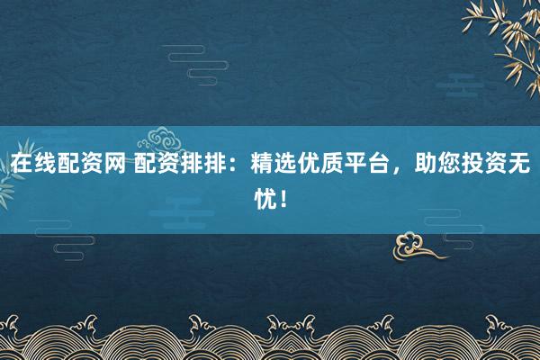 在线配资网 配资排排：精选优质平台，助您投资无忧！