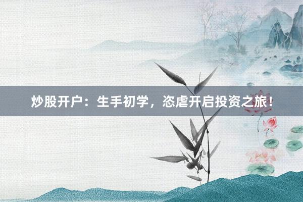 炒股开户：生手初学，恣虐开启投资之旅！