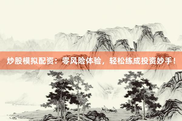 炒股模拟配资：零风险体验，轻松练成投资妙手！