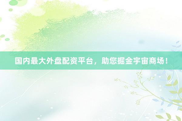 国内最大外盘配资平台，助您掘金宇宙商场！