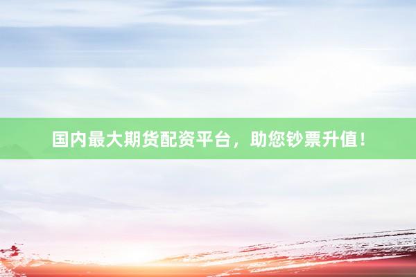 国内最大期货配资平台，助您钞票升值！