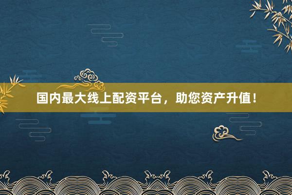 国内最大线上配资平台，助您资产升值！
