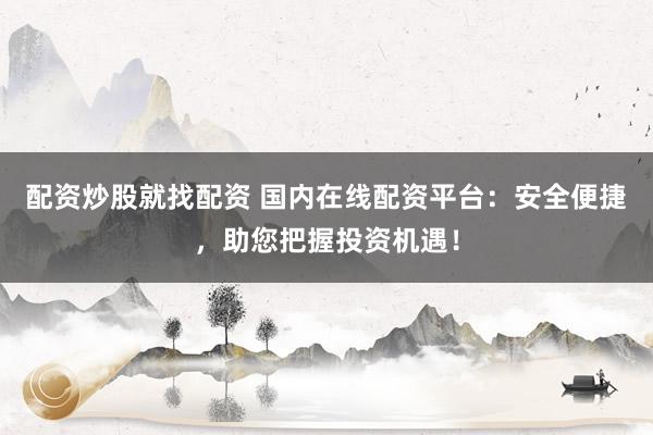 配资炒股就找配资 国内在线配资平台：安全便捷，助您把握投资机遇！