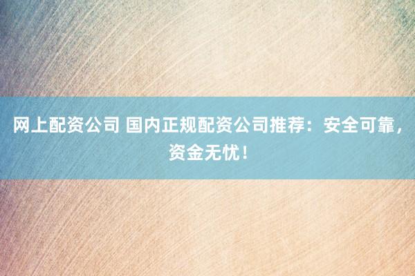 网上配资公司 国内正规配资公司推荐：安全可靠，资金无忧！