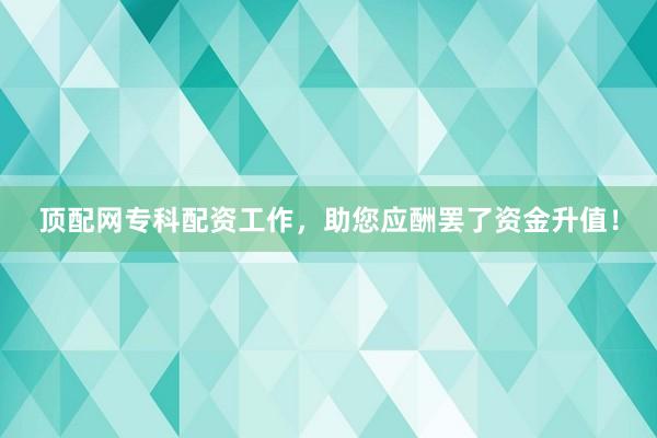 顶配网专科配资工作，助您应酬罢了资金升值！